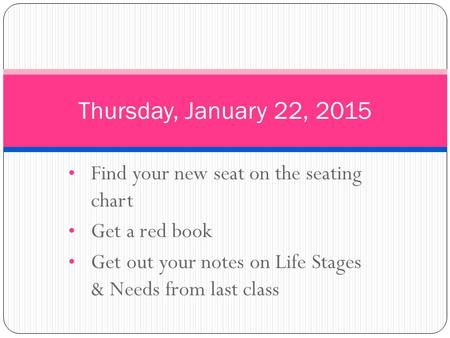 Find your new seat on the seating chart Get a red book Get out your notes on Life Stages & Needs from last class Thursday, January 22, 2015.