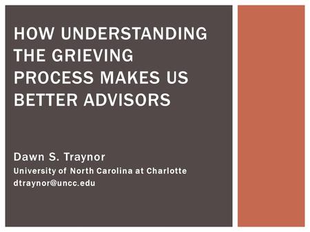 Dawn S. Traynor University of North Carolina at Charlotte HOW UNDERSTANDING THE GRIEVING PROCESS MAKES US BETTER ADVISORS.