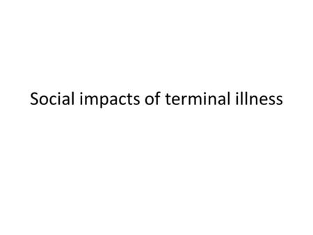 Social impacts of terminal illness. What? Social impact – Social consequences for the individual Loss of normal activities Pre-death grief Guilt Burden.
