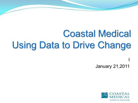 Coastal Medical Using Data to Drive Change I January 21,2011.