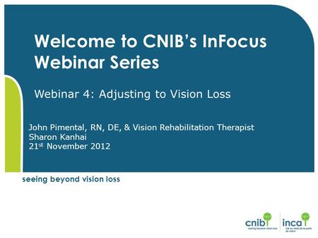 Seeing beyond vision loss Welcome to CNIB’s InFocus Webinar Series Webinar 4: Adjusting to Vision Loss John Pimental, RN, DE, & Vision Rehabilitation Therapist.