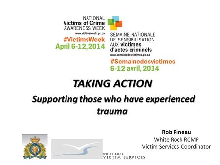TAKING ACTION Supporting those who have experienced trauma Rob Pineau White Rock RCMP Victim Services Coordinator.