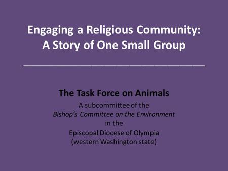 Engaging a Religious Community: A Story of One Small Group _____________________________ The Task Force on Animals A subcommittee of the Bishop’s Committee.