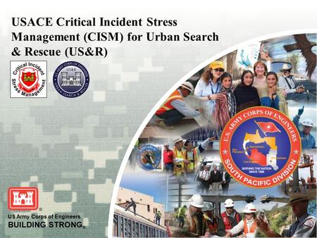 US Army Corps of Engineers BUILDING STRONG ® USACE Critical Incident Stress Management (CISM) for Urban Search & Rescue (US&R)