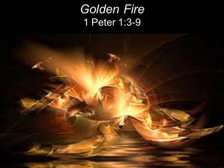 Golden Fire 1 Peter 1:3-9.