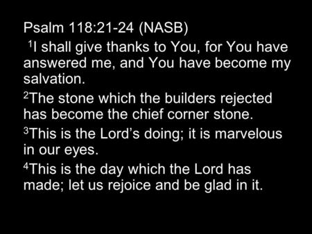 Psalm 118:21-24 (NASB) 1 I shall give thanks to You, for You have answered me, and You have become my salvation. 2 The stone which the builders rejected.