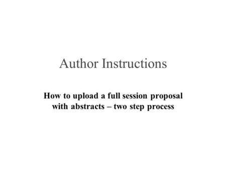 Author Instructions How to upload a full session proposal with abstracts – two step process.