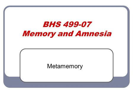 BHS 499-07 Memory and Amnesia Metamemory. Metamemory – conscious awareness of and control of one’s own memory processes. The belief that memory was worse.