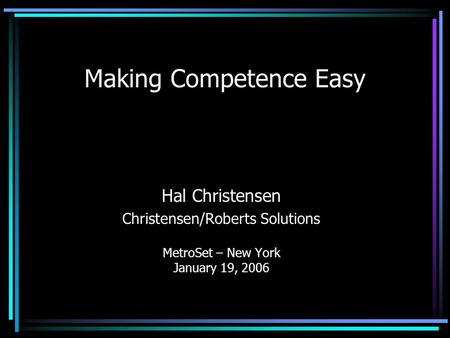 Making Competence Easy Hal Christensen Christensen/Roberts Solutions MetroSet – New York January 19, 2006.