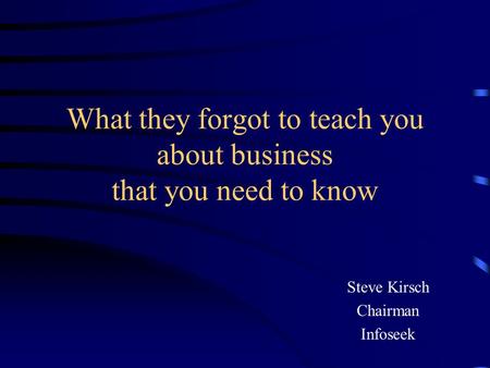What they forgot to teach you about business that you need to know Steve Kirsch Chairman Infoseek.