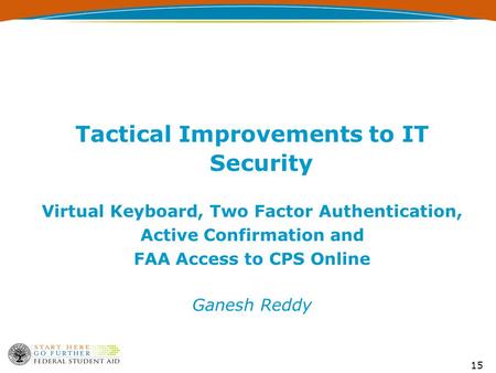 15 Tactical Improvements to IT Security Virtual Keyboard, Two Factor Authentication, Active Confirmation and FAA Access to CPS Online Ganesh Reddy.
