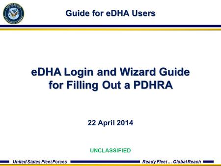 United States Fleet Forces Ready Fleet … Global Reach 22 April 2014 Guide for eDHA Users eDHA Login and Wizard Guide for Filling Out a PDHRA UNCLASSIFIED.