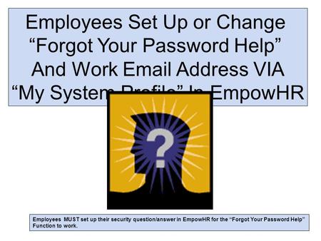 Employees Set Up or Change “Forgot Your Password Help” And Work Email Address VIA “My System Profile” In EmpowHR Employees MUST set up their security question/answer.