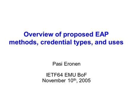 Overview of proposed EAP methods, credential types, and uses Pasi Eronen IETF64 EMU BoF November 10 th, 2005.