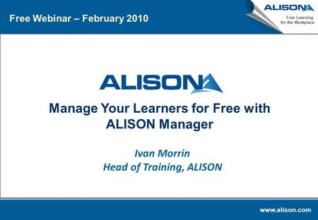 Www.alison.com Free Learning for the Workplace Manage Your Learners for Free with ALISON Manager Ivan Morrin Head of Training, ALISON Free Webinar – February.