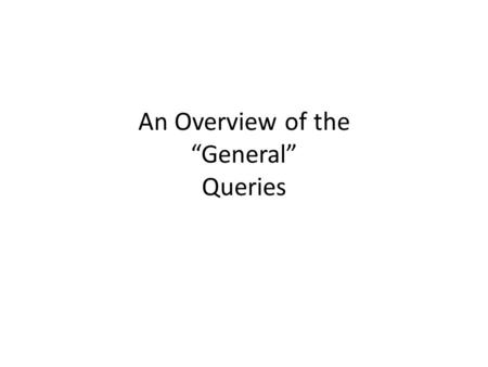 An Overview of the “General” Queries. Hello, and welcome to “Commonly Used Queries”. In this power point we will be going over the queries in the “General”