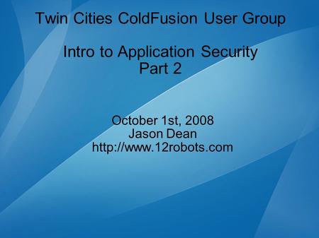 Twin Cities ColdFusion User Group Intro to Application Security Part 2 October 1st, 2008 Jason Dean