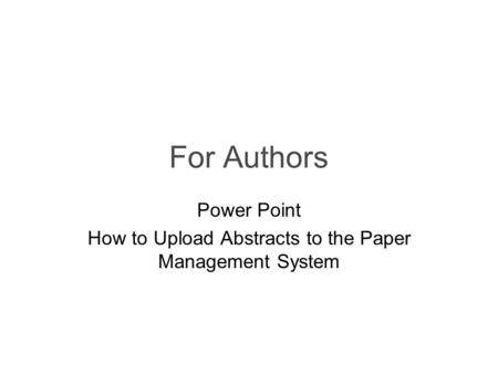 For Authors Power Point How to Upload Abstracts to the Paper Management System.