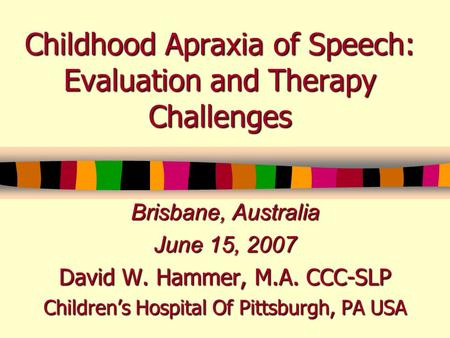 Childhood Apraxia of Speech: Evaluation and Therapy Challenges Brisbane, Australia June 15, 2007 David W. Hammer, M.A. CCC-SLP Children’s Hospital Of Pittsburgh,