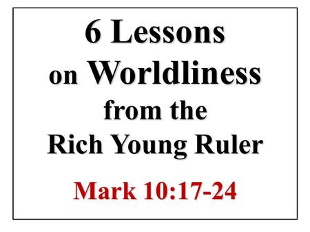 6 Lessons on Worldliness from the Rich Young Ruler Mark 10:17-24.