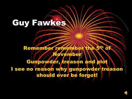 Guy Fawkes Remember remember the 5 th of November Gunpowder, treason and plot I see no reason why gunpowder treason should ever be forgot!