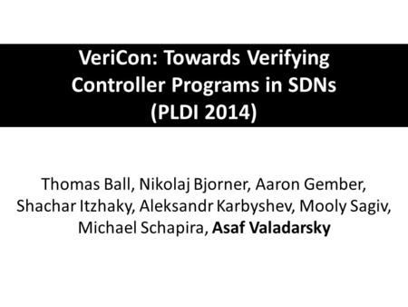 VeriCon: Towards Verifying Controller Programs in SDNs (PLDI 2014) Thomas Ball, Nikolaj Bjorner, Aaron Gember, Shachar Itzhaky, Aleksandr Karbyshev, Mooly.