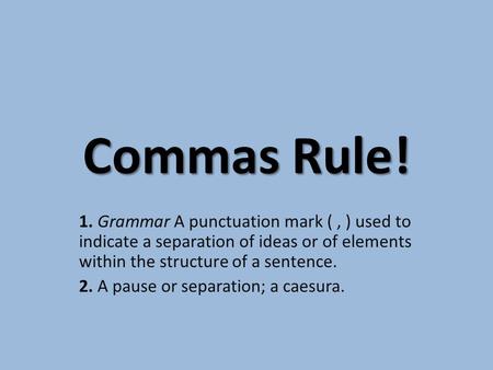 Commas Rule! 1. Grammar A punctuation mark (, ) used to indicate a separation of ideas or of elements within the structure of a sentence. 2. A pause or.