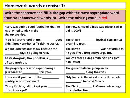 Homework words exercise 1: Write the sentence and fill in the gap with the most appropriate word from your homework words list. Write the missing word.