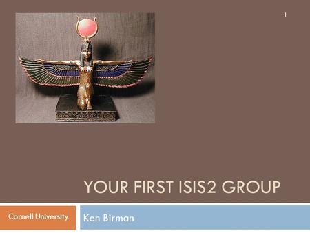 YOUR FIRST ISIS2 GROUP Ken Birman 1 Cornell University.
