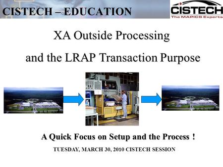 CISTECH – EDUCATION XA Outside Processing and the LRAP Transaction Purpose and the LRAP Transaction Purpose A Quick Focus on Setup and the Process ! TUESDAY,