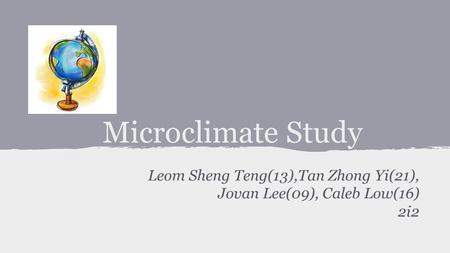 Microclimate Study Leom Sheng Teng(13),Tan Zhong Yi(21), Jovan Lee(09), Caleb Low(16) 2i2.