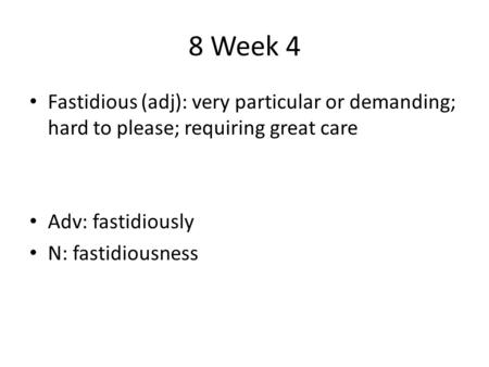 8 Week 4 Fastidious (adj): very particular or demanding; hard to please; requiring great care Adv: fastidiously N: fastidiousness.