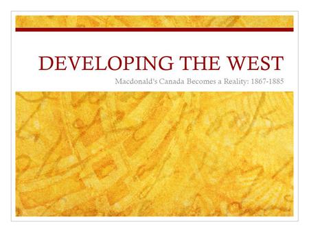 DEVELOPING THE WEST Macdonald’s Canada Becomes a Reality: 1867-1885.
