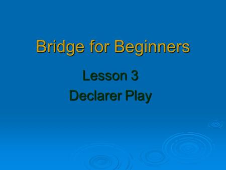 Bridge for Beginners Lesson 3 Declarer Play. Homework from Week 2 1Chris Game in 10 2Bill Part score in 11 2Bill Part score in  11 3Bill Game in NT 8.