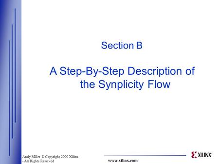 Www.xilinx.com Section B A Step-By-Step Description of the Synplicity Flow Andy Miller © Copyright 2000 Xilinx - All Rights Reserved.