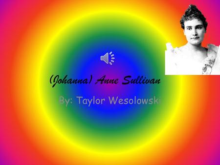 (Johanna) Anne Sullivan By: Taylor Wesolowski. Anne Sullivan was born April 14,1866. She was born in Feeding Hills, Massachusetts. When Anne was little.