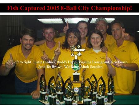 Fish Captured 2005 8-Ball City Championship! Left to right: Justin Girdner, Buddy Hand, Virginia Tousignant, Kris Grace, Jennifer Brown, Wai Pang, Mark.