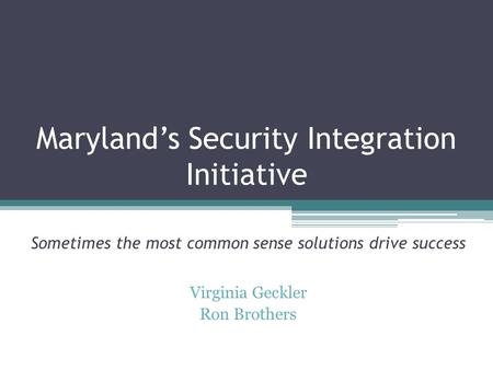 Maryland’s Security Integration Initiative Sometimes the most common sense solutions drive success Virginia Geckler Ron Brothers.