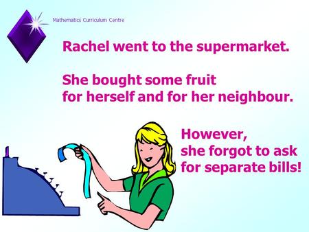 Mathematics Curriculum Centre Rachel went to the supermarket. She bought some fruit for herself and for her neighbour. However, she forgot to ask for separate.