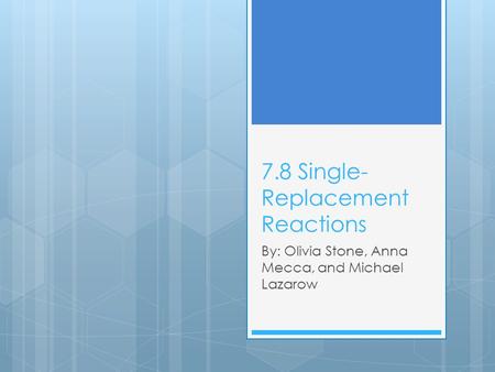 7.8 Single- Replacement Reactions By: Olivia Stone, Anna Mecca, and Michael Lazarow.