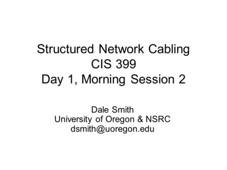 Structured Network Cabling CIS 399 Day 1, Morning Session 2 Dale Smith University of Oregon & NSRC
