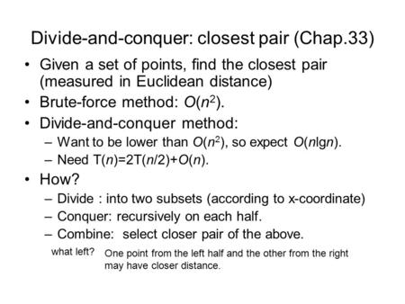 Divide-and-conquer: closest pair (Chap.33) Given a set of points, find the closest pair (measured in Euclidean distance) Brute-force method: O(n 2 ). Divide-and-conquer.