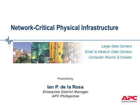Large Data Centers Small & Medium Data Centers Computer Rooms & Closets Network-Critical Physical Infrastructure Presented by Ian P. de la Rosa Enterprise.