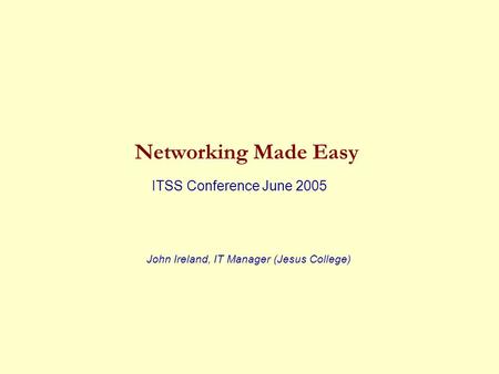 Networking Made Easy ITSS Conference June 2005 John Ireland, IT Manager (Jesus College)