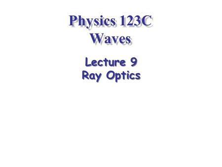Physics 123C Waves Lecture 9 Ray Optics. 2 Models of Light Is light a particle or a wave? Physics in the 20 th century has shown that this simple question.