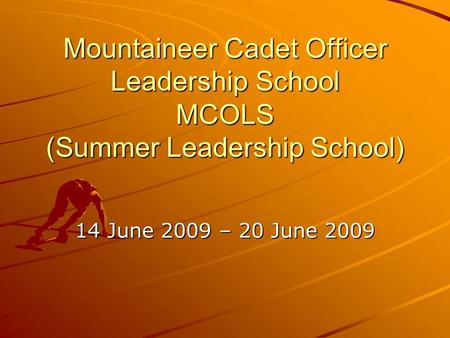 Mountaineer Cadet Officer Leadership School MCOLS (Summer Leadership School) 14 June 2009 – 20 June 2009.