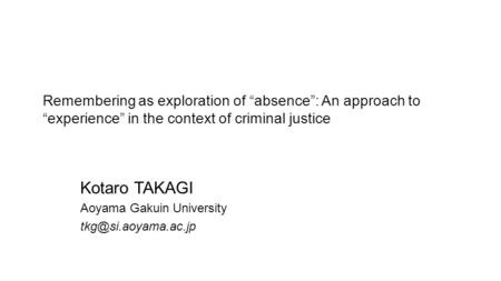 Remembering as exploration of “absence”: An approach to “experience” in the context of criminal justice Kotaro TAKAGI Aoyama Gakuin University