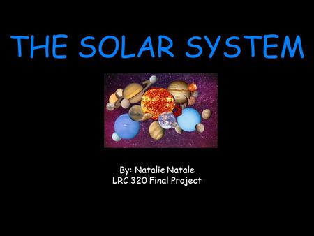 THE SOLAR SYSTEM By: Natalie Natale LRC 320 Final Project.