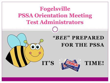 “BEE” PREPARED FOR THE PSSA IT’S TIME! Fogelsville PSSA Orientation Meeting Test Administrators.