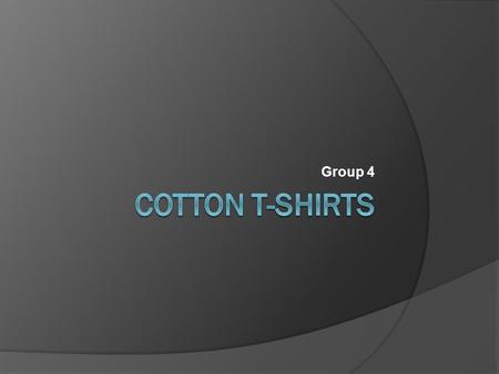 Group 4. Raw Materials  T-shirts are made from 100% cotton grown and harvested on farms, which are often in United States, China, India, and developing.